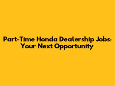 Part-Time Honda Dealership Jobs: Your Next Opportunity