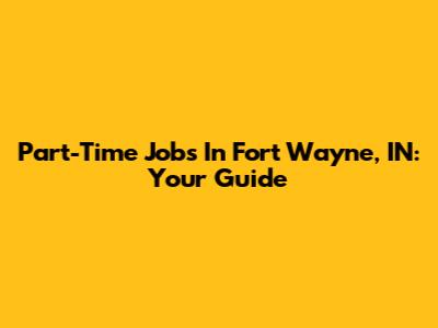 Part-Time Jobs In Fort Wayne, IN: Your Guide