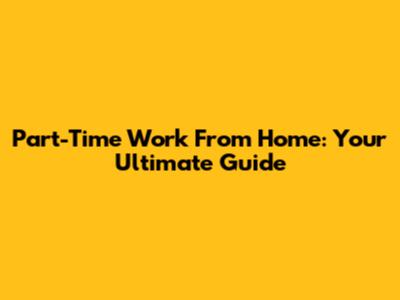 Part-Time Work From Home: Your Ultimate Guide