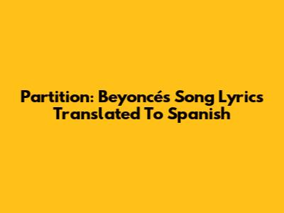 Partition: Beyoncé's Song Lyrics Translated To Spanish