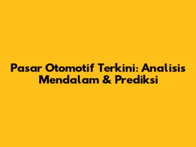 Pasar Otomotif Terkini: Analisis Mendalam & Prediksi