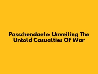 Passchendaele: Unveiling The Untold Casualties Of War
