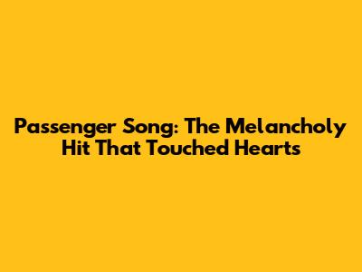 Passenger Song: The Melancholy Hit That Touched Hearts