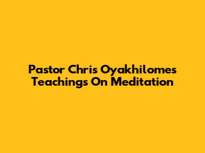 Pastor Chris Oyakhilome's Teachings On Meditation