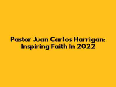 Pastor Juan Carlos Harrigan: Inspiring Faith In 2022