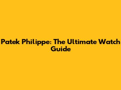 Patek Philippe: The Ultimate Watch Guide