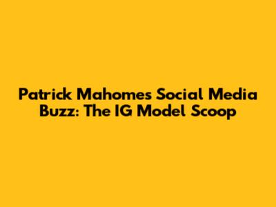 Patrick Mahomes' Social Media Buzz: The IG Model Scoop