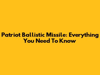 Patriot Ballistic Missile: Everything You Need To Know