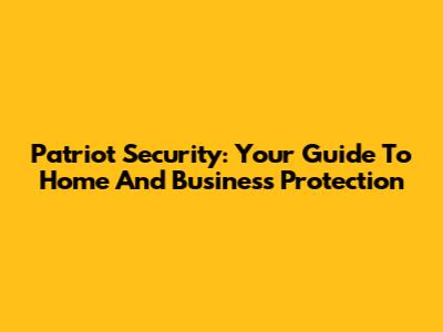 Patriot Security: Your Guide To Home And Business Protection