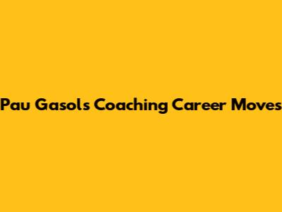 Pau Gasol's Coaching Career Moves
