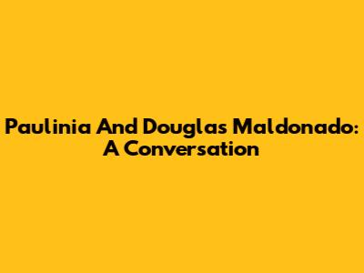 Paulinia And Douglas Maldonado: A Conversation
