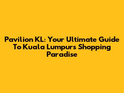 Pavilion KL: Your Ultimate Guide To Kuala Lumpur's Shopping Paradise