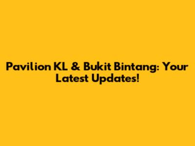 Pavilion KL & Bukit Bintang: Your Latest Updates!