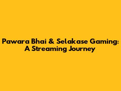 Pawara Bhai & Selakase Gaming: A Streaming Journey