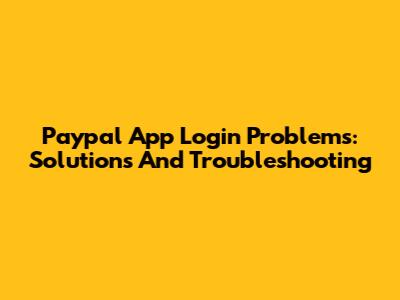 Paypal App Login Problems: Solutions And Troubleshooting