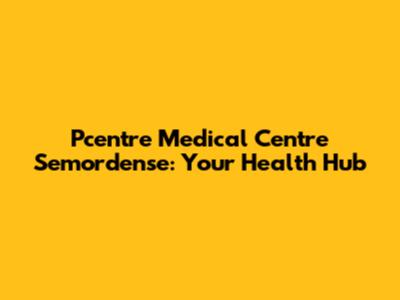 Pcentre Medical Centre Semordense: Your Health Hub