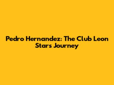 Pedro Hernandez: The Club Leon Star's Journey