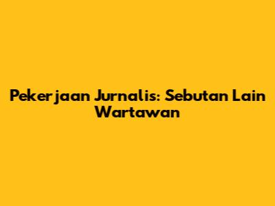 Pekerjaan Jurnalis: Sebutan Lain Wartawan