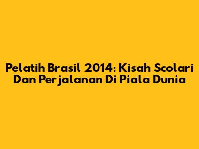 Pelatih Brasil 2014: Kisah Scolari Dan Perjalanan Di Piala Dunia