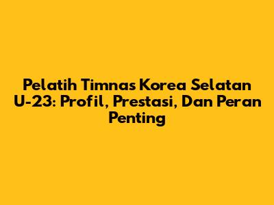 Pelatih Timnas Korea Selatan U-23: Profil, Prestasi, Dan Peran Penting