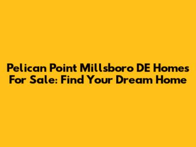Pelican Point Millsboro DE Homes For Sale: Find Your Dream Home