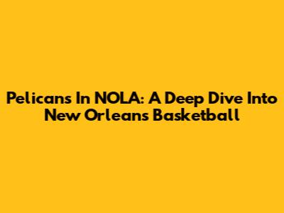 Pelicans In NOLA: A Deep Dive Into New Orleans Basketball