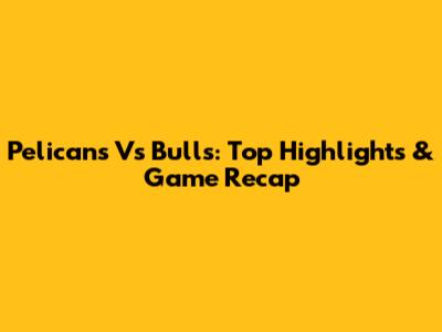 Pelicans Vs Bulls: Top Highlights & Game Recap