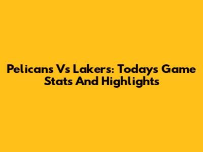 Pelicans Vs Lakers: Today's Game Stats And Highlights