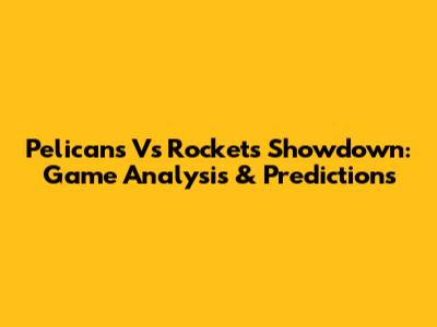Pelicans Vs Rockets Showdown: Game Analysis & Predictions