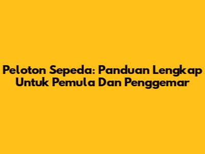 Peloton Sepeda: Panduan Lengkap Untuk Pemula Dan Penggemar