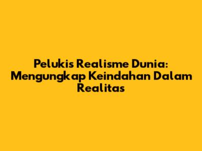 Pelukis Realisme Dunia: Mengungkap Keindahan Dalam Realitas