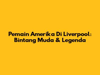 Pemain Amerika Di Liverpool: Bintang Muda & Legenda