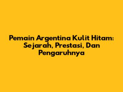 Pemain Argentina Kulit Hitam: Sejarah, Prestasi, Dan Pengaruhnya