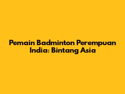 Pemain Badminton Perempuan India: Bintang Asia