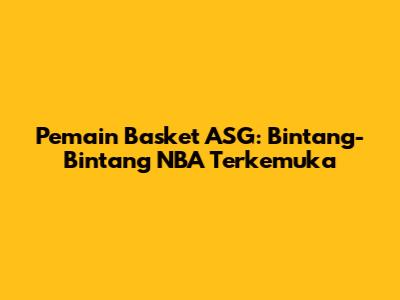 Pemain Basket ASG: Bintang-Bintang NBA Terkemuka
