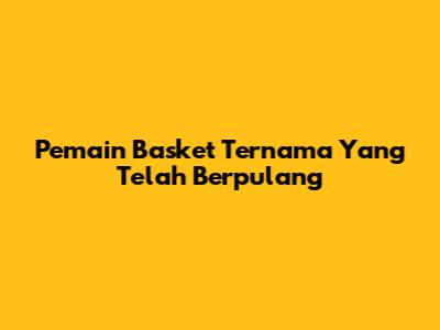 Pemain Basket Ternama Yang Telah Berpulang