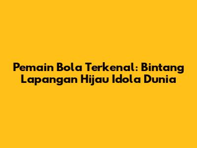 Pemain Bola Terkenal: Bintang Lapangan Hijau Idola Dunia