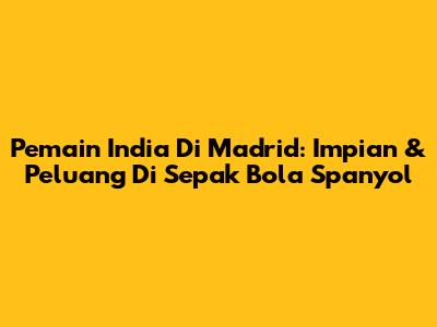 Pemain India Di Madrid: Impian & Peluang Di Sepak Bola Spanyol