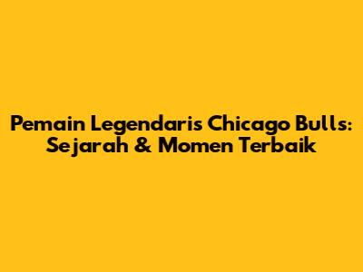 Pemain Legendaris Chicago Bulls: Sejarah & Momen Terbaik