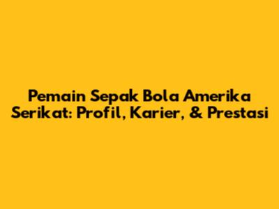 Pemain Sepak Bola Amerika Serikat: Profil, Karier, & Prestasi