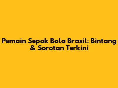 Pemain Sepak Bola Brasil: Bintang & Sorotan Terkini