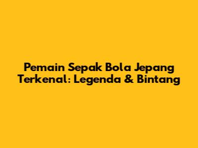 Pemain Sepak Bola Jepang Terkenal: Legenda & Bintang