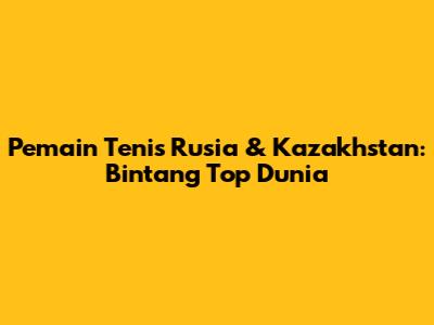 Pemain Tenis Rusia & Kazakhstan: Bintang Top Dunia