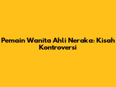 Pemain Wanita Ahli Neraka: Kisah Kontroversi