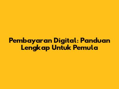 Pembayaran Digital: Panduan Lengkap Untuk Pemula
