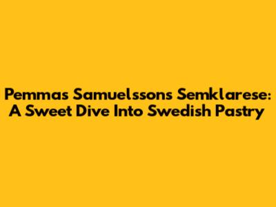 Pemmas Samuelsson's Semklarese: A Sweet Dive Into Swedish Pastry