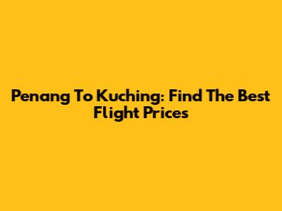 Penang To Kuching: Find The Best Flight Prices