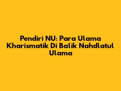 Pendiri NU: Para Ulama Kharismatik Di Balik Nahdlatul Ulama