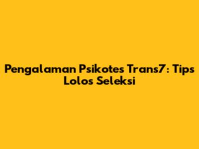 Pengalaman Psikotes Trans7: Tips Lolos Seleksi
