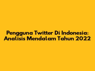 Pengguna Twitter Di Indonesia: Analisis Mendalam Tahun 2022